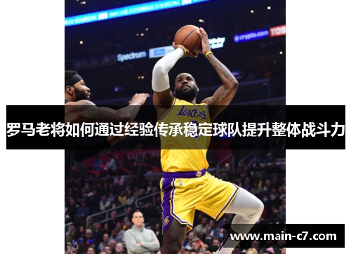 罗马老将如何通过经验传承稳定球队提升整体战斗力 罗马老将如何通过经验传承稳定球队提升整体战斗力