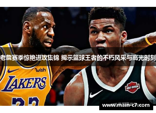 老詹赛季惊艳进攻集锦 揭示篮球王者的不朽风采与高光时刻