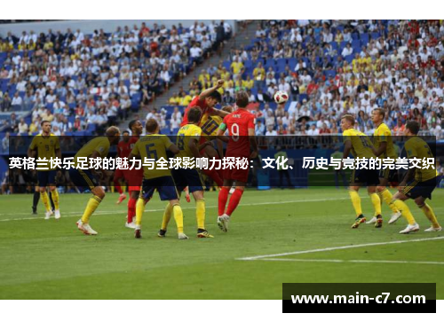 英格兰快乐足球的魅力与全球影响力探秘：文化、历史与竞技的完美交织
