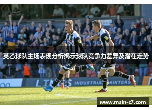 英乙球队主场表现分析揭示球队竞争力差异及潜在走势