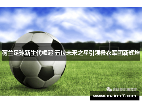 荷兰足球新生代崛起 五位未来之星引领橙衣军团新辉煌