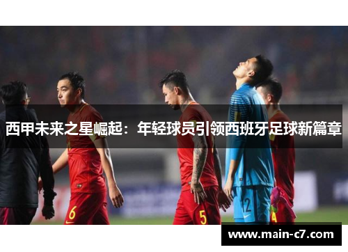 西甲未来之星崛起：年轻球员引领西班牙足球新篇章