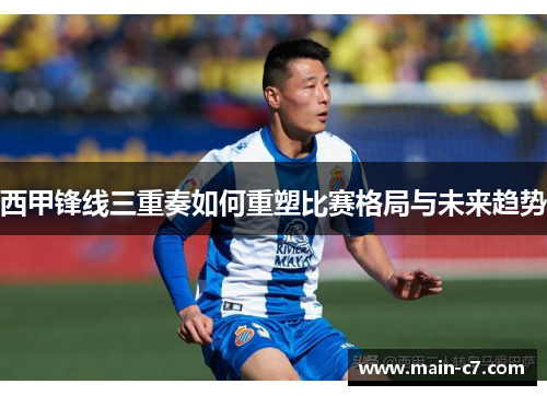西甲锋线三重奏如何重塑比赛格局与未来趋势