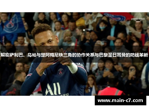 解密萨利巴、乌帕与楚阿梅尼铁三角的协作关系与巴黎圣日耳曼的防线革新 解密萨利巴、乌帕与楚阿梅尼铁三角的协作关系与巴黎圣日耳曼的防线革新