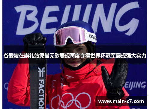 谷爱凌在崇礼站凭借无敌表现再度夺得世界杯冠军展现强大实力