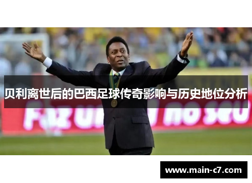 贝利离世后的巴西足球传奇影响与历史地位分析