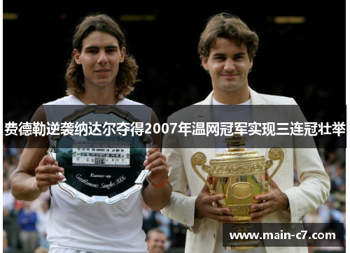 费德勒逆袭纳达尔夺得2007年温网冠军实现三连冠壮举 费德勒逆袭纳达尔夺得2007年温网冠军实现三连冠壮举