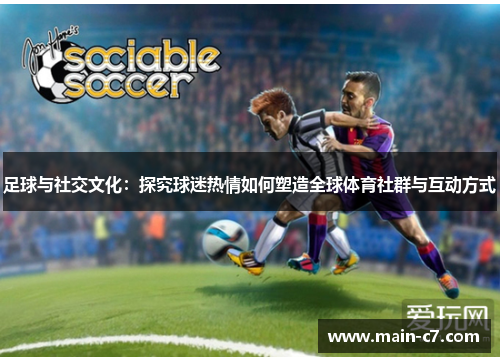 足球与社交文化：探究球迷热情如何塑造全球体育社群与互动方式