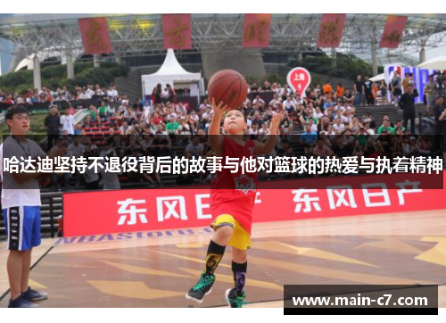 哈达迪坚持不退役背后的故事与他对篮球的热爱与执着精神 哈达迪坚持不退役背后的故事与他对篮球的热爱与执着精神