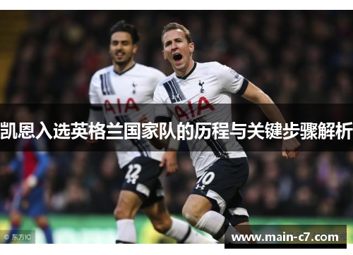 凯恩入选英格兰国家队的历程与关键步骤解析 凯恩入选英格兰国家队的历程与关键步骤解析