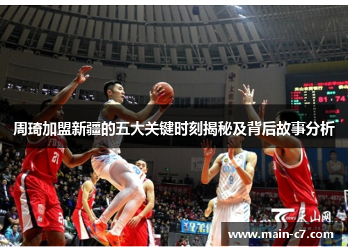 周琦加盟新疆的五大关键时刻揭秘及背后故事分析