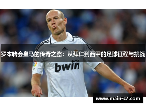 罗本转会皇马的传奇之路：从拜仁到西甲的足球征程与挑战