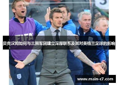 贝克汉姆如何与三狮军团建立深厚联系及其对英格兰足球的影响 贝克汉姆如何与三狮军团建立深厚联系及其对英格兰足球的影响