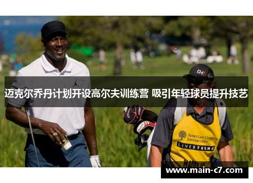 迈克尔乔丹计划开设高尔夫训练营 吸引年轻球员提升技艺