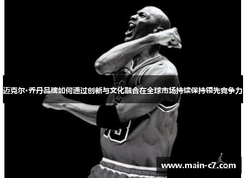 迈克尔·乔丹品牌如何通过创新与文化融合在全球市场持续保持领先竞争力