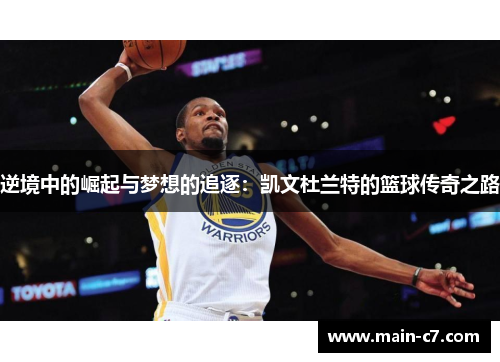 逆境中的崛起与梦想的追逐:凯文杜兰特的篮球传奇之路 逆境中的崛起与梦想的追逐:凯文杜兰特的篮球传奇之路