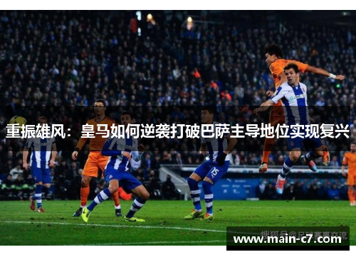 重振雄风:皇马如何逆袭打破巴萨主导地位实现复兴 重振雄风:皇马如何逆袭打破巴萨主导地位实现复兴