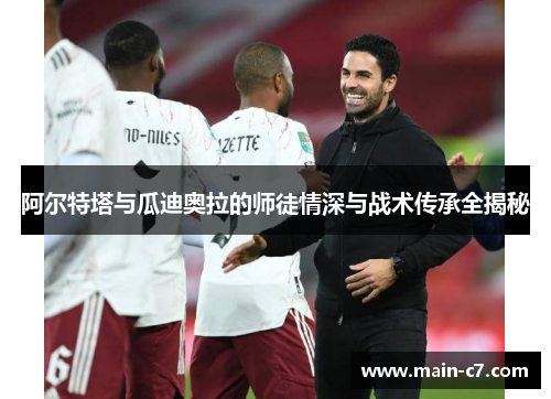 阿尔特塔与瓜迪奥拉的师徒情深与战术传承全揭秘