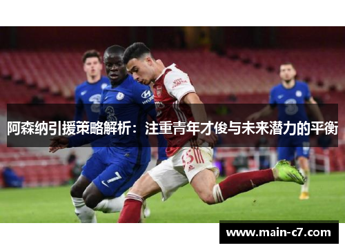 阿森纳引援策略解析:注重青年才俊与未来潜力的平衡 阿森纳引援策略解析:注重青年才俊与未来潜力的平衡