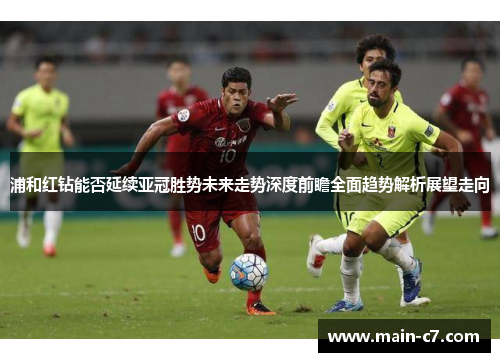 浦和红钻能否延续亚冠胜势未来走势深度前瞻全面趋势解析展望走向