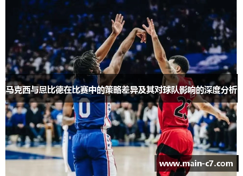 马克西与恩比德在比赛中的策略差异及其对球队影响的深度分析 马克西与恩比德在比赛中的策略差异及其对球队影响的深度分析