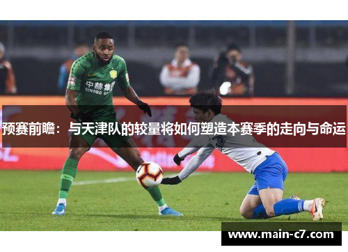 预赛前瞻:与天津队的较量将如何塑造本赛季的走向与命运 预赛前瞻:与天津队的较量将如何塑造本赛季的走向与命运