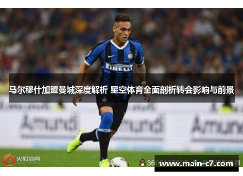 马尔穆什加盟曼城深度解析 星空体育全面剖析转会影响与前景