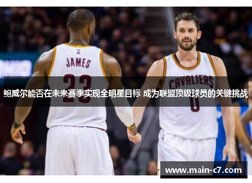 鲍威尔能否在未来赛季实现全明星目标 成为联盟顶级球员的关键挑战