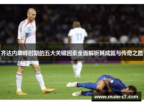 齐达内巅峰时期的五大关键因素全面解析其成就与传奇之路