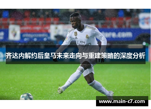 齐达内解约后皇马未来走向与重建策略的深度分析 齐达内解约后皇马未来走向与重建策略的深度分析