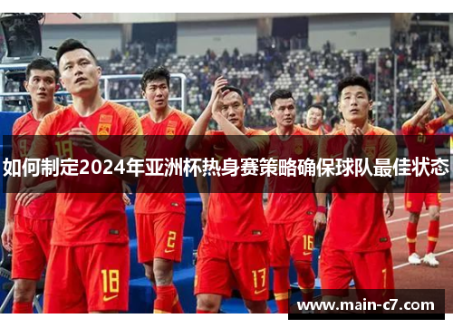 如何制定2024年亚洲杯热身赛策略确保球队最佳状态