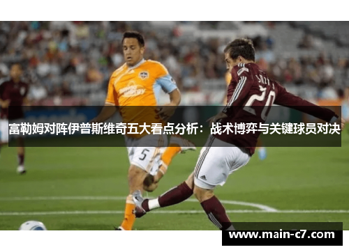 富勒姆对阵伊普斯维奇五大看点分析:战术博弈与关键球员对决 富勒姆对阵伊普斯维奇五大看点分析:战术博弈与关键球员对决