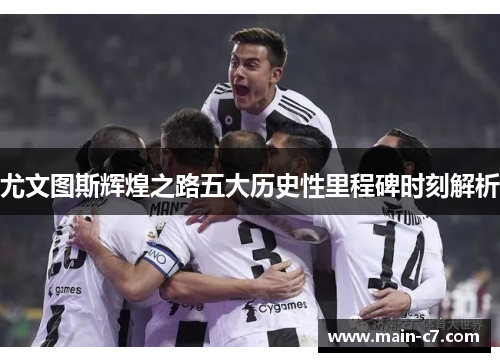 尤文图斯辉煌之路五大历史性里程碑时刻解析
