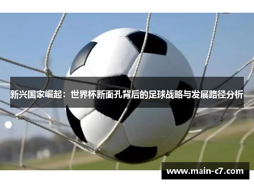 新兴国家崛起：世界杯新面孔背后的足球战略与发展路径分析