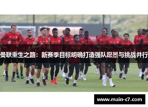 曼联重生之路：新赛季目标明确打造强队愿景与挑战并行