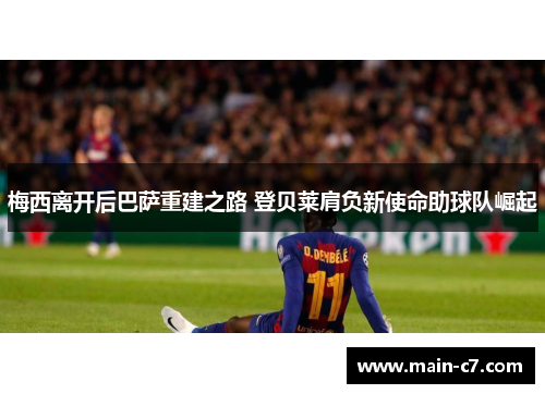 梅西离开后巴萨重建之路 登贝莱肩负新使命助球队崛起 梅西离开后巴萨重建之路 登贝莱肩负新使命助球队崛起