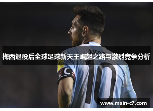 梅西退役后全球足球新天王崛起之路与激烈竞争分析