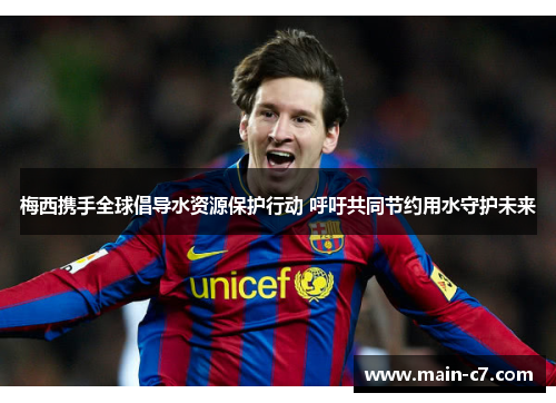 梅西携手全球倡导水资源保护行动 呼吁共同节约用水守护未来 梅西携手全球倡导水资源保护行动 呼吁共同节约用水守护未来