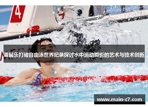 潘展乐打破自由泳世界纪录探讨水中运动摄影的艺术与技术创新