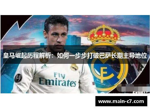 皇马崛起历程解析：如何一步步打破巴萨长期主导地位