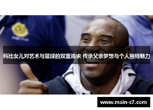 科比女儿对艺术与篮球的双重追求 传承父亲梦想与个人独特魅力
