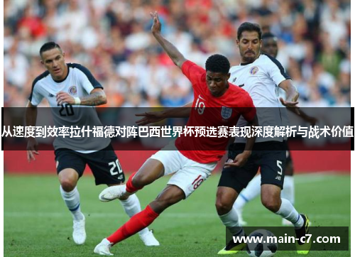 从速度到效率拉什福德对阵巴西世界杯预选赛表现深度解析与战术价值