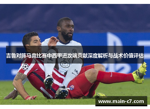 吉鲁对阵马竞比赛中西甲进攻端贡献深度解析与战术价值评估 吉鲁对阵马竞比赛中西甲进攻端贡献深度解析与战术价值评估