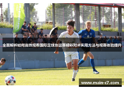全面解析如何高效观看国际足球友谊赛精彩对决实用方法与观赛体验提升