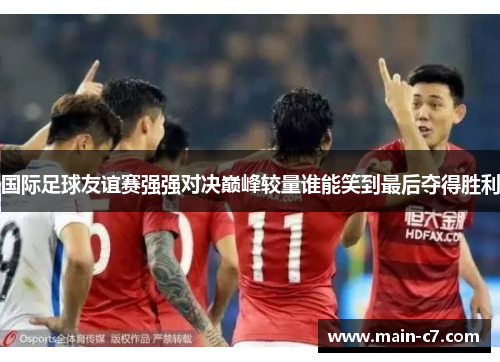 国际足球友谊赛强强对决巅峰较量谁能笑到最后夺得胜利