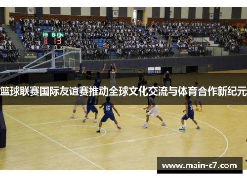 篮球联赛国际友谊赛推动全球文化交流与体育合作新纪元