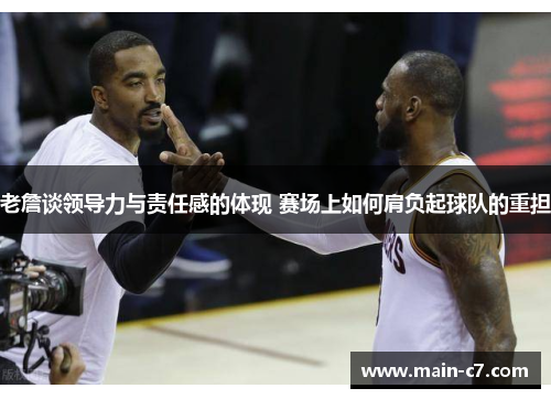 老詹谈领导力与责任感的体现 赛场上如何肩负起球队的重担