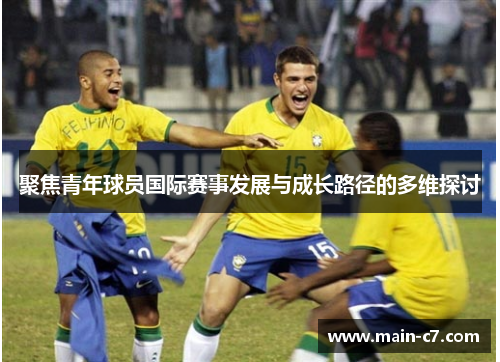 聚焦青年球员国际赛事发展与成长路径的多维探讨