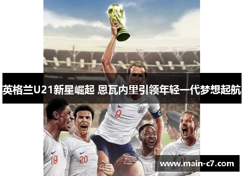 英格兰U21新星崛起 恩瓦内里引领年轻一代梦想起航 英格兰U21新星崛起 恩瓦内里引领年轻一代梦想起航