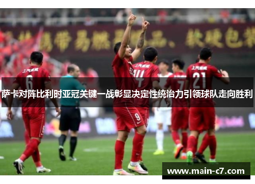 萨卡对阵比利时亚冠关键一战彰显决定性统治力引领球队走向胜利